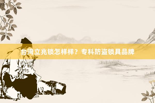 台湾立兆锁怎样样？专科防盗锁具品牌
