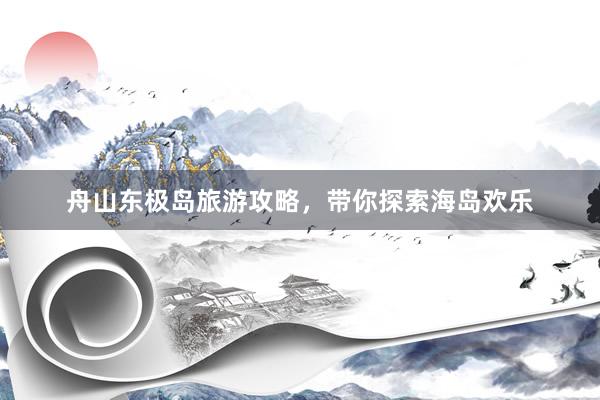 舟山东极岛旅游攻略，带你探索海岛欢乐