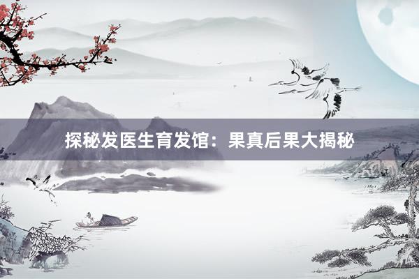 探秘发医生育发馆：果真后果大揭秘